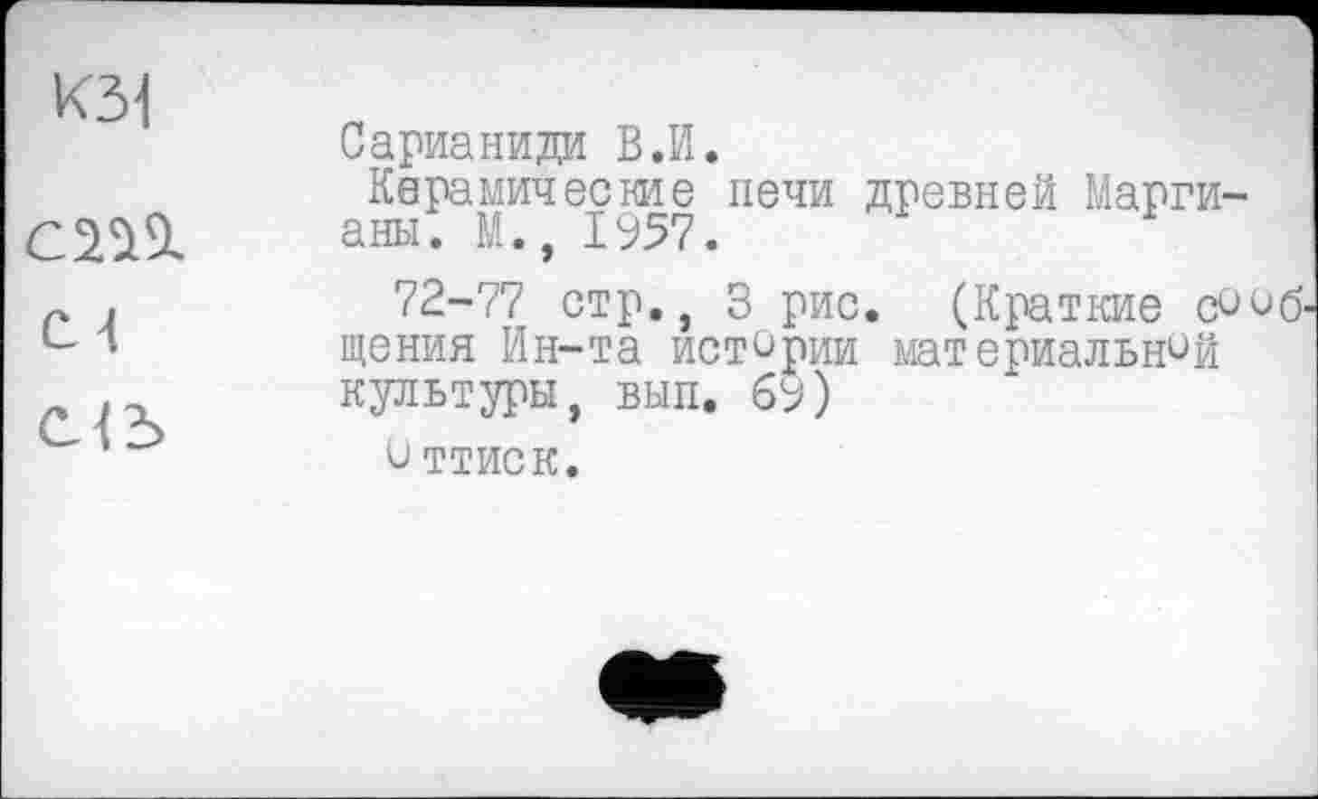 ﻿К31
с 4
снь
Сарианиди В.И.
Керамические печи древней Марги-аны. М., 1957.
72-77 стр., 3 рис. (Краткие щения Ин-та истории материальней культуры, вып. 69)
и ттиск.